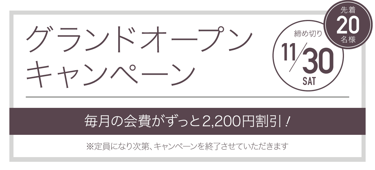 グランドオープンキャンペーン 先着20名様 締め切り11/30 毎月の会費が永久割引！