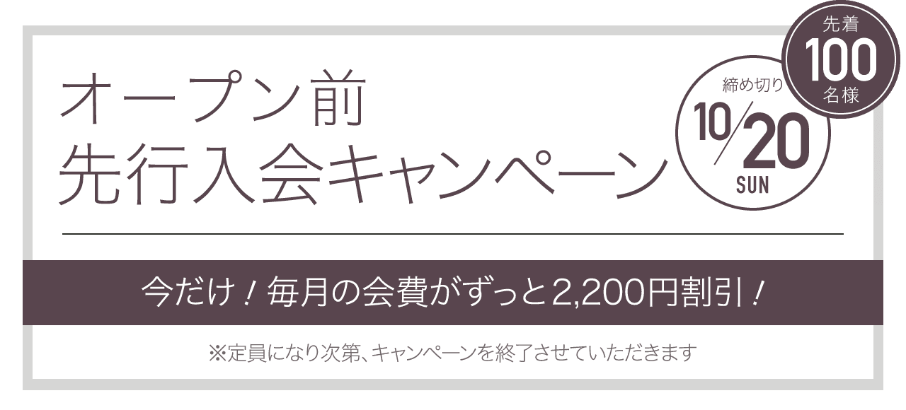 オープン前先行入会キャンペーン 先着100名様 締め切り10/20 今だけ！毎月の会費が永久割引！